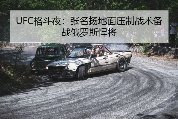 UFC格斗夜：张名扬地面压制战术备战俄罗斯悍将